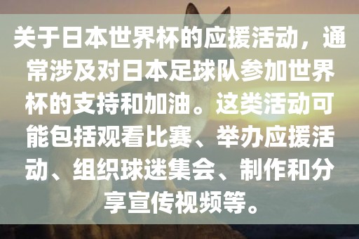 关于日本世界杯的应援活动，通常涉及对日本足球队参加世界杯的支持和加油。这类活动可能包括观看比赛、举办应援活动、组织球迷集会、制作和分享宣传视频等。