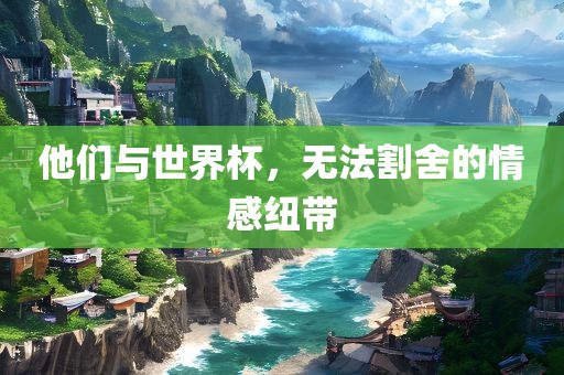 他们与世界杯，无法割舍的情感纽带