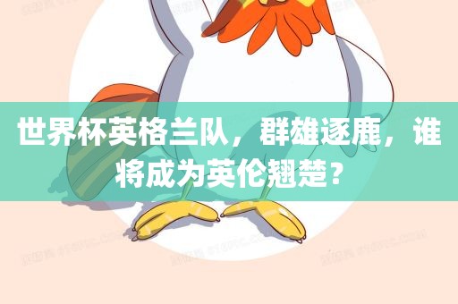 世界杯英格兰队，群雄逐鹿，谁将成为英伦翘楚？