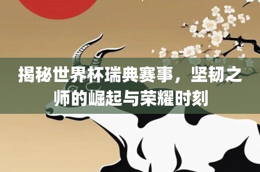 揭秘世界杯瑞典赛事，坚韧之师的崛起与荣耀时刻