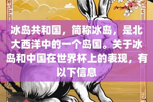 冰岛共和国，简称冰岛，是北大西洋中的一个岛国。关于冰岛和中国在世界杯上的表现，有以下信息