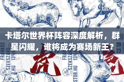 卡塔尔世界杯阵容深度解析，群星闪耀，谁将成为赛场新王？