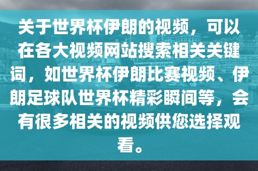 关于世界杯伊朗的视频，可以在各大视频网站搜索相关关键词，如世界杯伊朗比赛视频、伊朗足球队世界杯精彩瞬间等，会有很多相关的视频供您选择观看。
