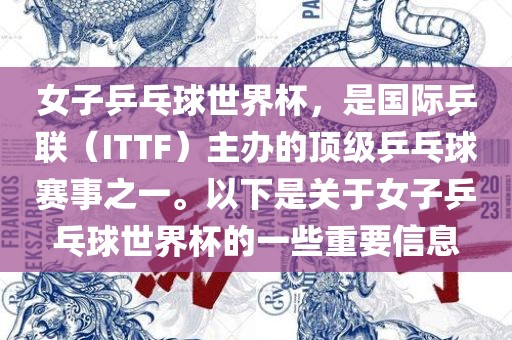 女子乒乓球世界杯，是国际乒联（ITTF）主办的顶级乒乓球赛事之一。以下是关于女子乒乓球世界杯的一些重要信息