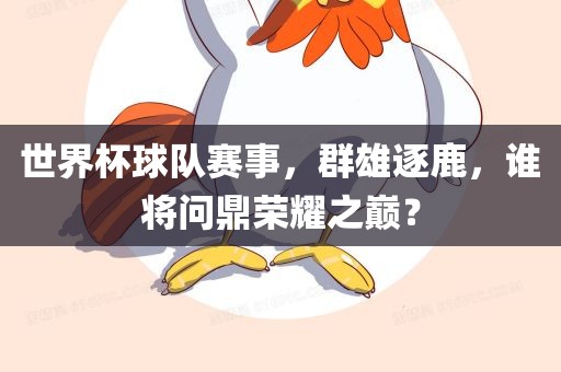 世界杯球队赛事，群雄逐鹿，谁将问鼎荣耀之巅？
