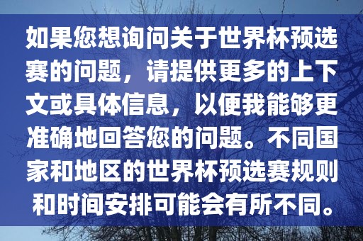 如果您想询问关于世界杯预选赛的问题，请提供更多的上下文或具体信息，以便我能够更准确地回答您的问题。不同国家和地区的世界杯预选赛规则和时间安排可能会有所不同。