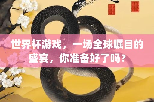 世界杯游戏，一场全球瞩目的盛宴，你准备好了吗？