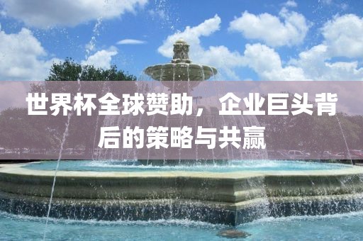 世界杯全球赞助，企业巨头背后的策略与共赢
