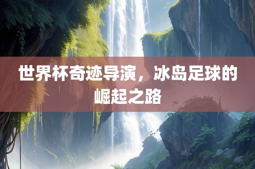 世界杯奇迹导演，冰岛足球的崛起之路