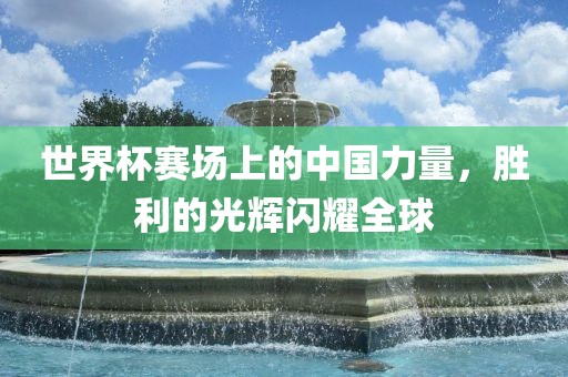 世界杯赛场上的中国力量，胜利的光辉闪耀全球