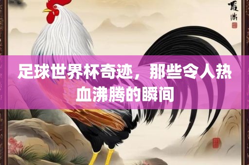 足球世界杯奇迹，那些令人热血沸腾的瞬间