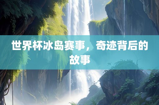 世界杯冰岛赛事，奇迹背后的故事