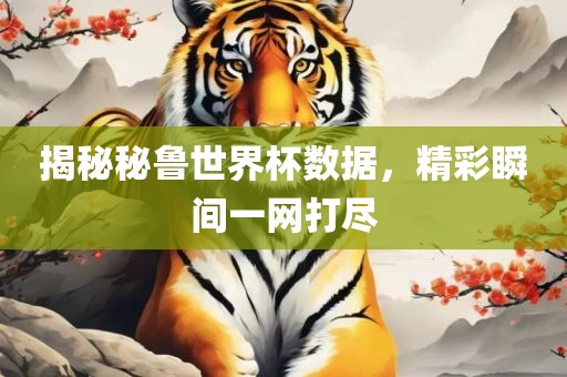 揭秘秘鲁世界杯数据，精彩瞬间一网打尽