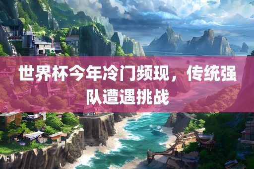 世界杯今年冷门频现，传统强队遭遇挑战