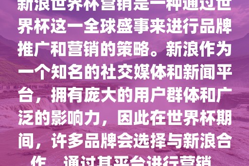 新浪世界杯营销是一种通过世界杯这一全球盛事来进行品牌推广和营销的策略。新浪作为一个知名的社交媒体和新闻平台，拥有庞大的用户群体和广泛的影响力，因此在世界杯期间，许多品牌会选择与新浪合作，通过其平台进行营销。