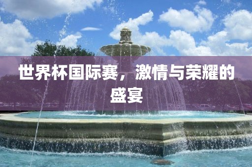 世界杯国际赛，激情与荣耀的盛宴