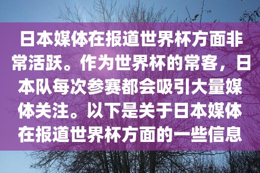 日本媒体在报道世界杯方面非常活跃。作为世界杯的常客，日本队每次参赛都会吸引大量媒体关注。以下是关于日本媒体在报道世界杯方面的一些信息
