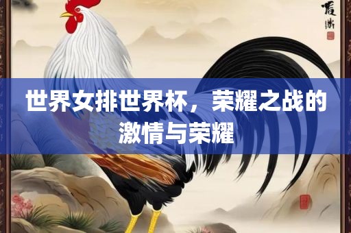 世界女排世界杯，荣耀之战的激情与荣耀
