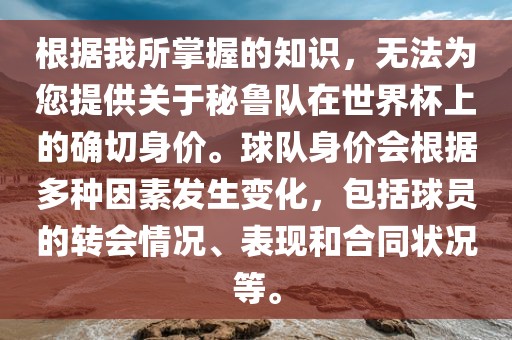 根据我所掌握的知识，无法为您提供关于秘鲁队在世界杯上的确切身价。球队身价会根据多种因素发生变化，包括球员的转会情况、表现和合同状况等。