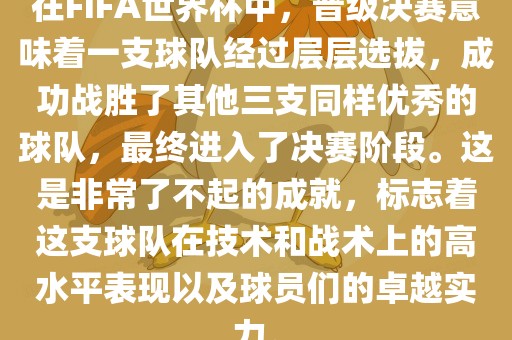 在FIFA世界杯中，晋级决赛意味着一支球队经过层层选拔，成功战胜了其他三支同样优秀的球队，最终进入了决赛阶段。这是非常了不起的成就，标志着这支球队在技术和战术上的高水平表现以及球员们的卓越实力。