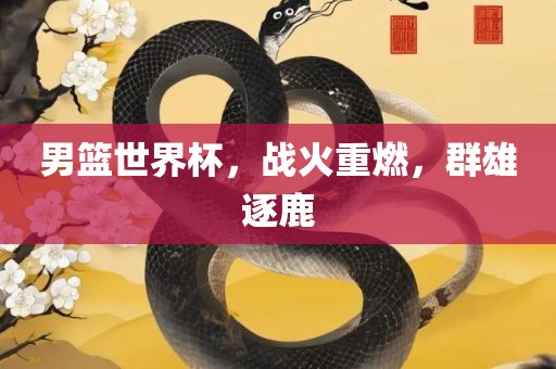 男篮世界杯，战火重燃，群雄逐鹿