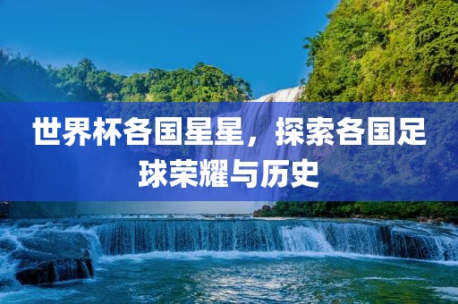 世界杯各国星星，探索各国足球荣耀与历史
