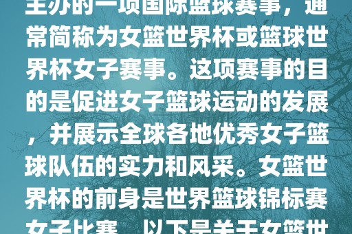 女篮世界杯是国际篮球联合会主办的一项国际篮球赛事，通常简称为女篮世界杯或篮球世界杯女子赛事。这项赛事的目的是促进女子篮球运动的发展，并展示全球各地优秀女子篮球队伍的实力和风采。女篮世界杯的前身是世界篮球锦标赛女子比赛。以下是关于女篮世界杯的一些重要信息
