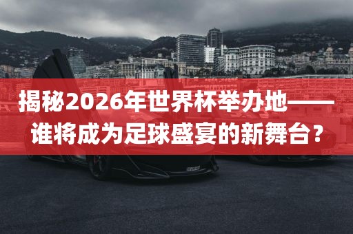 揭秘2026年世界杯举办地——谁将成为足球盛宴的新舞台？