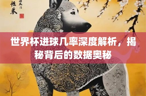 世界杯进球几率深度解析，揭秘背后的数据奥秘