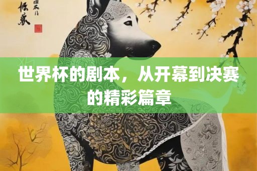 世界杯的剧本，从开幕到决赛的精彩篇章