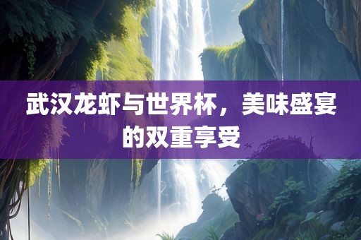 武汉龙虾与世界杯，美味盛宴的双重享受