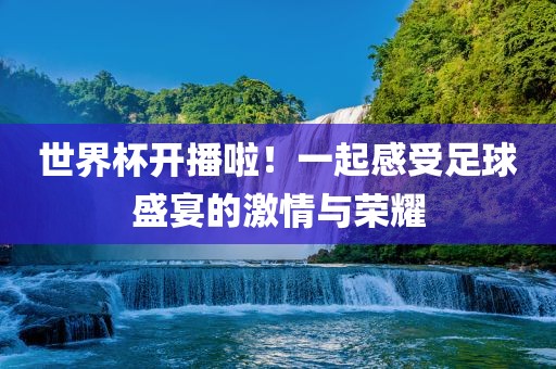 世界杯开播啦！一起感受足球盛宴的激情与荣耀