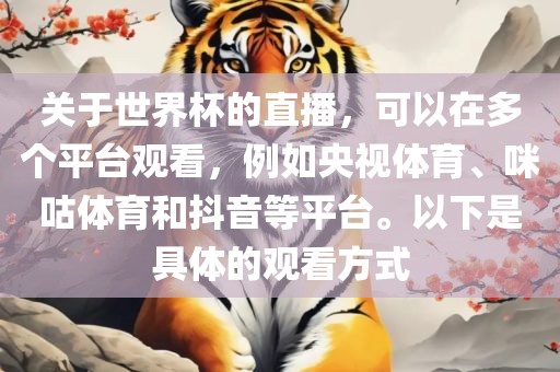 关于世界杯的直播，可以在多个平台观看，例如央视体育、咪咕体育和抖音等平台。以下是具体的观看方式