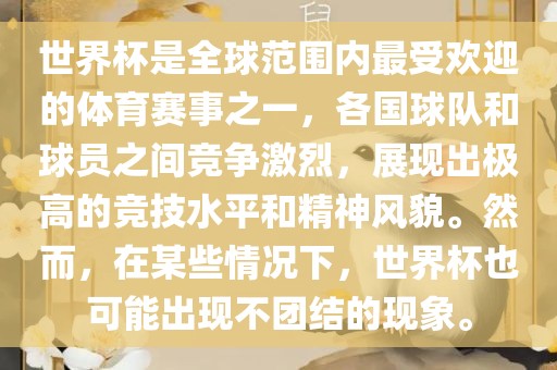 世界杯是全球范围内最受欢迎的体育赛事之一，各国球队和球员之间竞争激烈，展现出极高的竞技水平和精神风貌。然而，在某些情况下，世界杯也可能出现不团结的现象。
