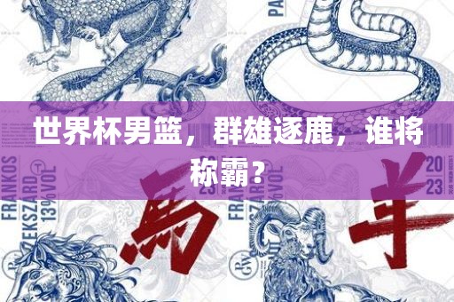 世界杯男篮，群雄逐鹿，谁将称霸？