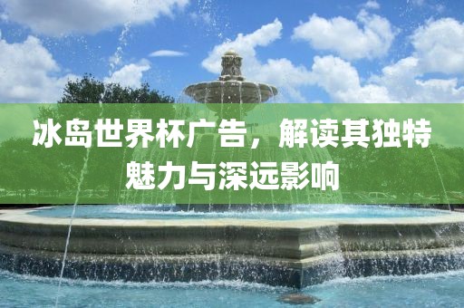 冰岛世界杯广告，解读其独特魅力与深远影响