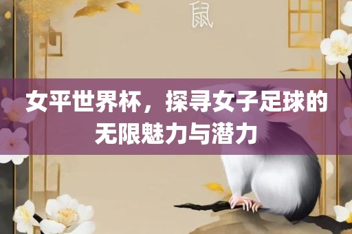 女平世界杯，探寻女子足球的无限魅力与潜力