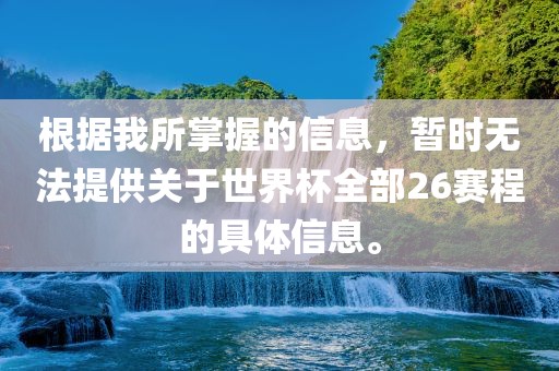 根据我所掌握的信息，暂时无法提供关于世界杯全部26赛程的具体信息。