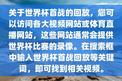 关于世界杯首战的回放，您可以访问各大视频网站或体育直播网站，这些网站通常会提供世界杯比赛的录像。在搜索框中输入世界杯首战回放等关键词，即可找到相关视频。