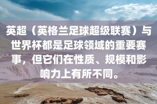 英超（英格兰足球超级联赛）与世界杯都是足球领域的重要赛事，但它们在性质、规模和影响力上有所不同。