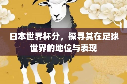 日本世界杯分，探寻其在足球世界的地位与表现