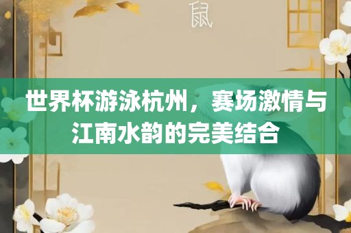 世界杯游泳杭州，赛场激情与江南水韵的完美结合