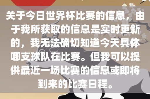 关于今日世界杯比赛的信息，由于我所获取的信息是实时更新的，我无法确切知道今天具体哪支球队在比赛。但我可以提供最近一场比赛的信息或即将到来的比赛日程。